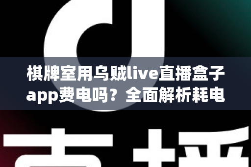 棋牌室用乌贼live直播盒子app费电吗？全面解析耗电真相与实用省电指南