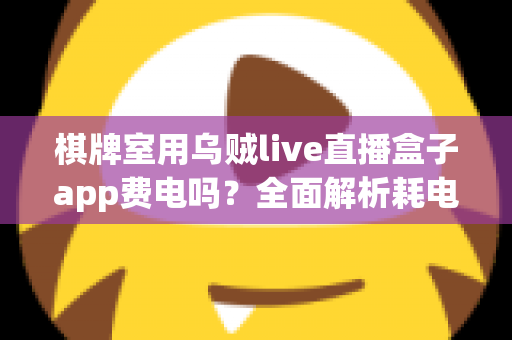 棋牌室用乌贼live直播盒子app费电吗？全面解析耗电真相与实用省电指南