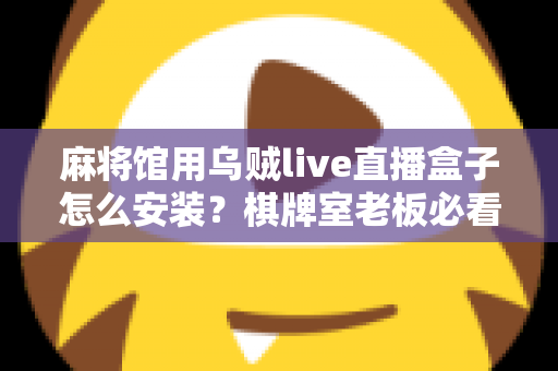 麻将馆用乌贼live直播盒子怎么安装？棋牌室老板必看的保姆级安装教程与避坑指南