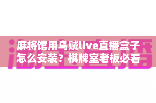 麻将馆用乌贼live直播盒子怎么安装？棋牌室老板必看的保姆级安装教程与避坑指南
