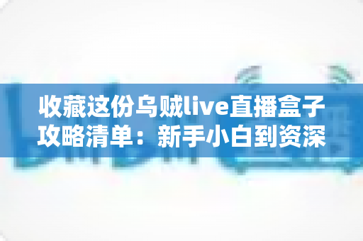 收藏这份乌贼live直播盒子攻略清单：新手小白到资深玩家的全方位实用指南