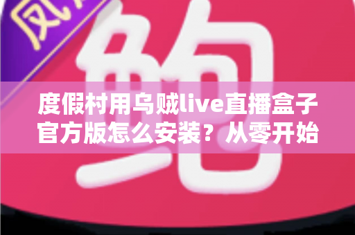 度假村用乌贼live直播盒子官方版怎么安装？从零开始的完整安装教程与运营指南