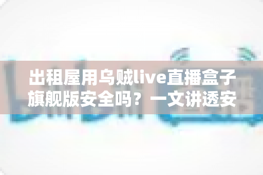 出租屋用乌贼live直播盒子旗舰版安全吗?一文讲透安全性、潜在风险与实用避坑指南 出租屋用乌贼live直播盒子旗舰版安全吗?一文讲透安全性、潜在风险与实用避坑指南