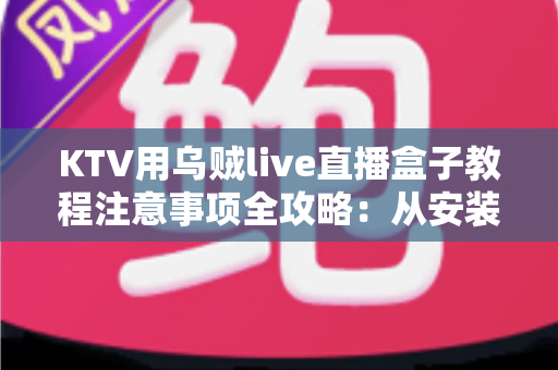 KTV用乌贼live直播盒子教程注意事项全攻略：从安装调试到稳定开播的完整指南