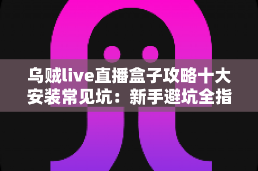 乌贼live直播盒子攻略十大安装常见坑:新手避坑全指南,一次装对不返工 乌贼live直播盒子攻略十大安装常见坑:新手避坑全指南,一次装对不返工