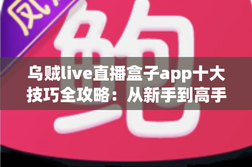 乌贼live直播盒子app十大技巧全攻略:从新手到高手的直播观看进阶指南 乌贼live直播盒子app十大技巧全攻略:从新手到高手的直播观看进阶指南