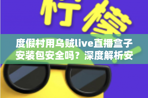 度假村用乌贼live直播盒子安装包安全吗?深度解析安装包风险与安全使用指南 度假村用乌贼live直播盒子安装包安全吗?深度解析安装包风险与安全使用指南
