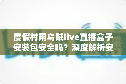 度假村用乌贼live直播盒子安装包安全吗？深度解析安装包风险与安全使用指南