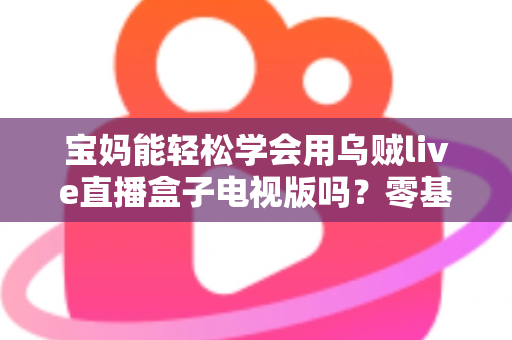 宝妈能轻松学会用乌贼live直播盒子电视版吗?零基础妈妈快速上手直播的完整指南 宝妈能轻松学会用乌贼live直播盒子电视版吗?零基础妈妈快速上手直播的完整指南