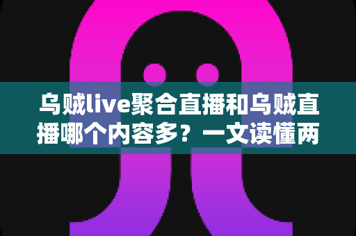 乌贼live聚合直播和乌贼直播哪个内容多？一文读懂两大平台内容量差异与选择指南