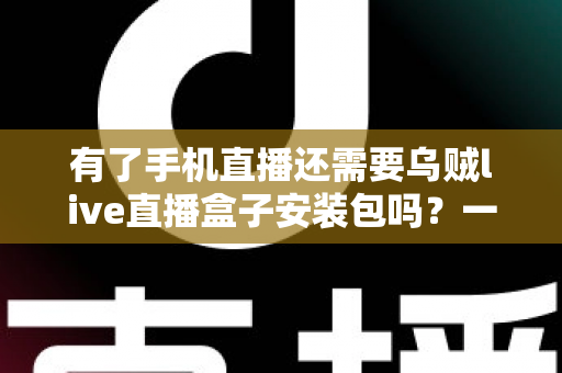 有了手机直播还需要乌贼live直播盒子安装包吗？一文读懂直播设备选择真相