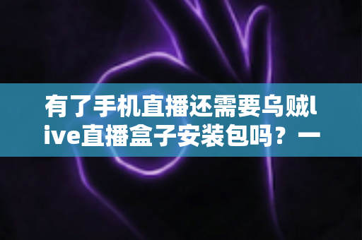 有了手机直播还需要乌贼live直播盒子安装包吗？一文读懂直播设备选择真相