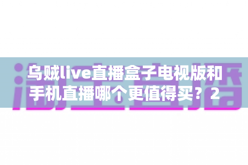 乌贼live直播盒子电视版和手机直播哪个更值得买?2025最全选购对比指南帮你避坑 乌贼live直播盒子电视版和手机直播哪个更值得买?2025最全选购对比指南帮你避坑