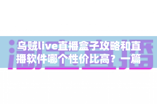 乌贼live直播盒子攻略和直播软件哪个性价比高？一篇看懂选型与使用全指南