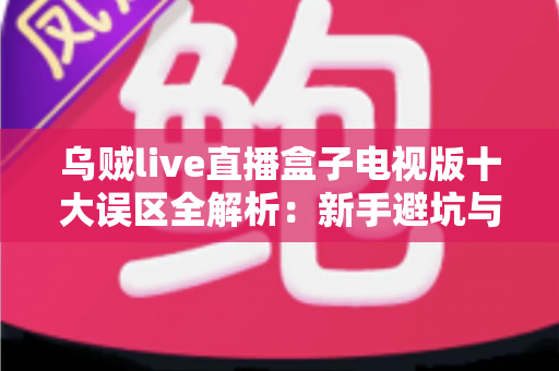 乌贼live直播盒子电视版十大误区全解析:新手避坑与正确使用指南 乌贼live直播盒子电视版十大误区全解析:新手避坑与正确使用指南