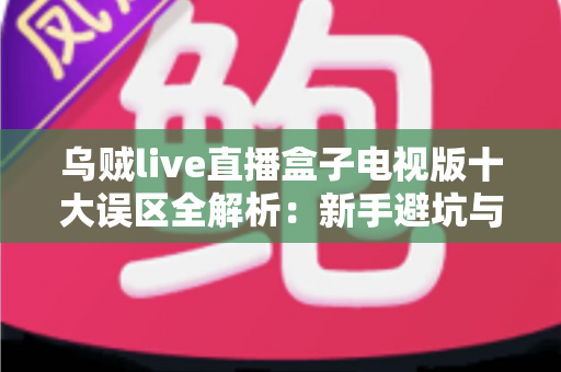 乌贼live直播盒子电视版十大误区全解析：新手避坑与正确使用指南