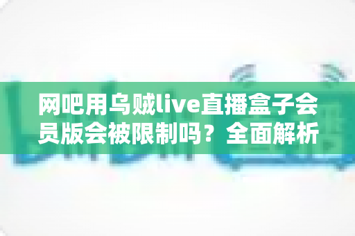 网吧用乌贼live直播盒子会员版会被限制吗?全面解析使用限制、触发原因与应对策略 网吧用乌贼live直播盒子会员版会被限制吗?全面解析使用限制、触发原因与应对策略
