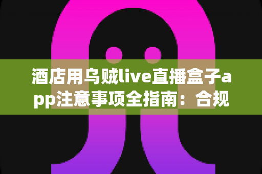 酒店用乌贼live直播盒子app注意事项全指南:合规部署与优质住客体验一步到位 酒店用乌贼live直播盒子app注意事项全指南:合规部署与优质住客体验一步到位