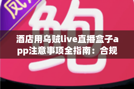 酒店用乌贼live直播盒子app注意事项全指南:合规部署与优质住客体验一步到位 酒店用乌贼live直播盒子app注意事项全指南:合规部署与优质住客体验一步到位