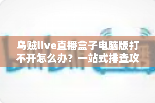 乌贼live直播盒子电脑版打不开怎么办?一站式排查攻略,助你快速重返直播间 乌贼live直播盒子电脑版打不开怎么办?一站式排查攻略,助你快速重返直播间