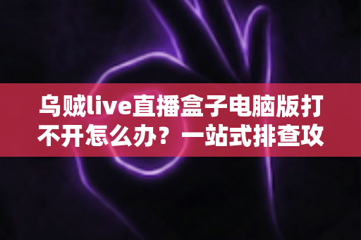 乌贼live直播盒子电脑版打不开怎么办？一站式排查攻略，助你快速重返直播间