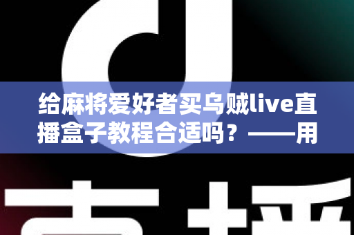 给麻将爱好者买乌贼live直播盒子教程合适吗?——用途分析、风险提示与购买决策全指南 给麻将爱好者买乌贼live直播盒子教程合适吗?——用途分析、风险提示与购买决策全指南