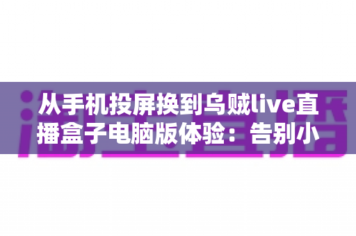 从手机投屏换到乌贼live直播盒子电脑版体验:告别小屏与卡顿,开启大屏流畅看播新时代 从手机投屏换到乌贼live直播盒子电脑版体验:告别小屏与卡顿,开启大屏流畅看播新时代