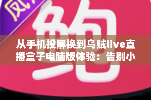 从手机投屏换到乌贼live直播盒子电脑版体验:告别小屏与卡顿,开启大屏流畅看播新时代 从手机投屏换到乌贼live直播盒子电脑版体验:告别小屏与卡顿,开启大屏流畅看播新时代