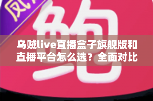 乌贼live直播盒子旗舰版和直播平台怎么选?全面对比解析助你找到最佳观看方案 乌贼live直播盒子旗舰版和直播平台怎么选?全面对比解析助你找到最佳观看方案