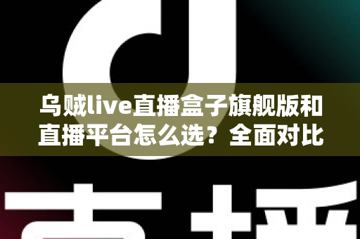 乌贼live直播盒子旗舰版和直播平台怎么选？全面对比解析助你找到最佳观看方案