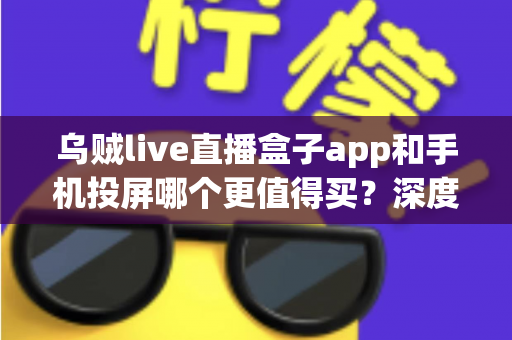 乌贼live直播盒子app和手机投屏哪个更值得买?深度对比指南帮你一次选对 乌贼live直播盒子app和手机投屏哪个更值得买?深度对比指南帮你一次选对