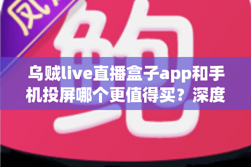 乌贼live直播盒子app和手机投屏哪个更值得买?深度对比指南帮你一次选对 乌贼live直播盒子app和手机投屏哪个更值得买?深度对比指南帮你一次选对