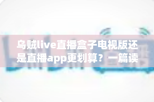 乌贼live直播盒子电视版还是直播app更划算?一篇读懂两种观看方式的性价比真相 乌贼live直播盒子电视版还是直播app更划算?一篇读懂两种观看方式的性价比真相