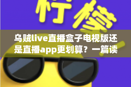 乌贼live直播盒子电视版还是直播app更划算?一篇读懂两种观看方式的性价比真相 乌贼live直播盒子电视版还是直播app更划算?一篇读懂两种观看方式的性价比真相