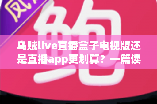 乌贼live直播盒子电视版还是直播app更划算？一篇读懂两种观看方式的性价比真相