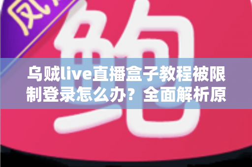 乌贼live直播盒子教程被限制登录怎么办？全面解析原因与高效解决方法
