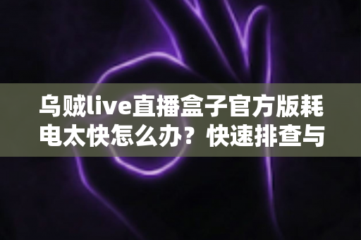 乌贼live直播盒子官方版耗电太快怎么办？快速排查与高效省电全攻略