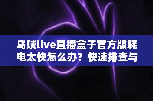 乌贼live直播盒子官方版耗电太快怎么办？快速排查与高效省电全攻略