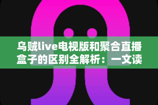 乌贼live电视版和聚合直播盒子的区别全解析:一文读懂两种直播方案,帮你选对观影利器 乌贼live电视版和聚合直播盒子的区别全解析:一文读懂两种直播方案,帮你选对观影利器
