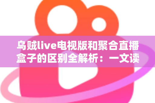 乌贼live电视版和聚合直播盒子的区别全解析：一文读懂两种直播方案，帮你选对观影利器