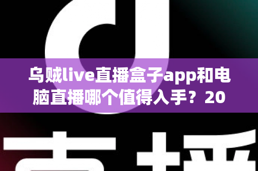 乌贼live直播盒子app和电脑直播哪个值得入手？2025年新手主播设备选择全攻略