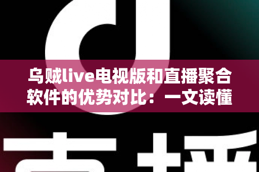 乌贼live电视版和直播聚合软件的优势对比：一文读懂大屏观影方案如何选？