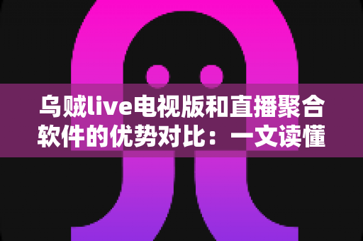 乌贼live电视版和直播聚合软件的优势对比：一文读懂大屏观影方案如何选？