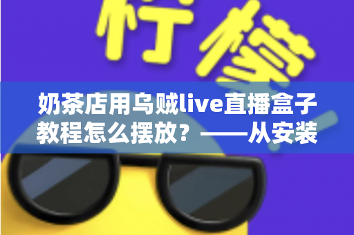 奶茶店用乌贼live直播盒子教程怎么摆放?——从安装到摆位的完整实战指南,让门店直播流量翻倍 奶茶店用乌贼live直播盒子教程怎么摆放?——从安装到摆位的完整实战指南,让门店直播流量翻倍