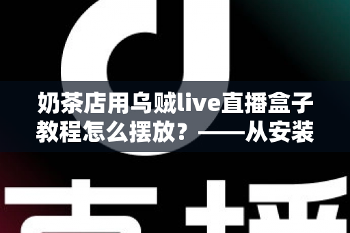 奶茶店用乌贼live直播盒子教程怎么摆放?——从安装到摆位的完整实战指南,让门店直播流量翻倍 奶茶店用乌贼live直播盒子教程怎么摆放?——从安装到摆位的完整实战指南,让门店直播流量翻倍