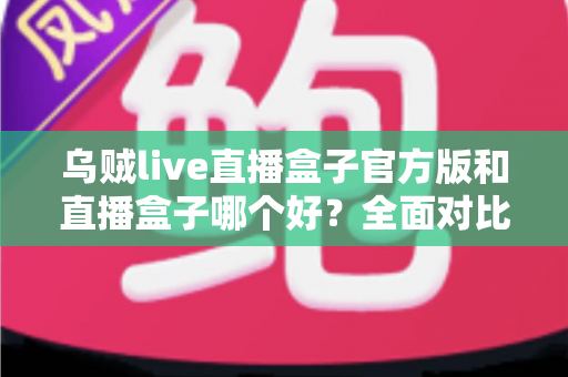 乌贼live直播盒子官方版和直播盒子哪个好？全面对比与实用选购指南