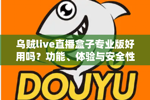 乌贼live直播盒子专业版好用吗?功能、体验与安全性深度评测全解析 乌贼live直播盒子专业版好用吗?功能、体验与安全性深度评测全解析