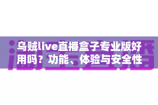 乌贼live直播盒子专业版好用吗?功能、体验与安全性深度评测全解析 乌贼live直播盒子专业版好用吗?功能、体验与安全性深度评测全解析