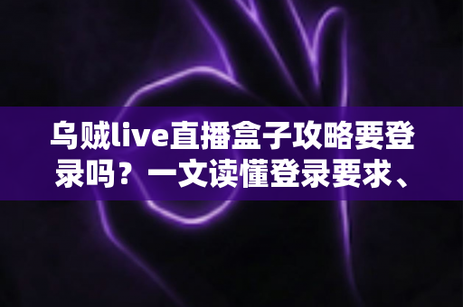 乌贼live直播盒子攻略要登录吗？一文读懂登录要求、操作步骤与安全使用指南