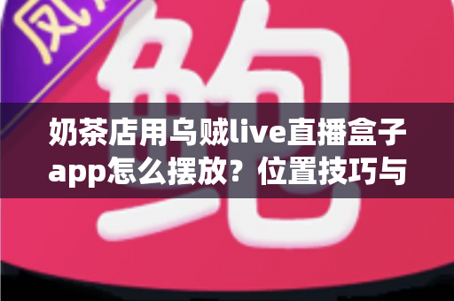 奶茶店用乌贼live直播盒子app怎么摆放？位置技巧与实操指南全解析